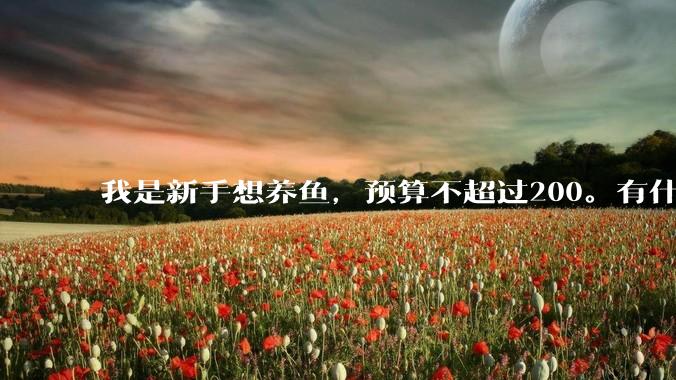 我是新手想养鱼，预算不超过200。有什么好的建议或者禁忌吗。？