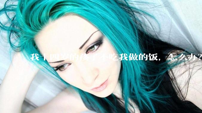 我十四岁的孩子不吃我做的饭，怎么办？