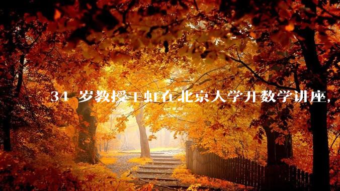 34 岁教授王虹在北京大学开数学讲座，她或将成为首位获得菲尔兹奖的中国籍数学家，有多厉害？