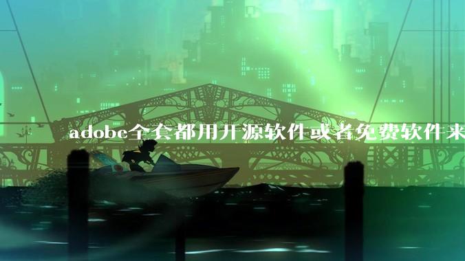 adobe全套都用开源软件或者免费软件来替代，能做到吗？